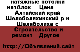 натяжные потолки “натАлок“ › Цена ­ 190 - Алтайский край, Шелаболихинский р-н, Шелаболиха с. Строительство и ремонт » Другое   